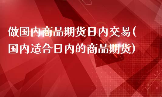 做国内商品期货日内交易(国内适合日内的商品期货)_https://www.boyangwujin.com_期货直播间_第1张