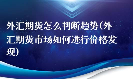 外汇期货怎么判断趋势(外汇期货市场如何进行价格发现)