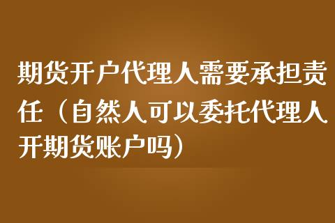 期货开户代理人需要承担责任（自然人可以委托代理人开期货账户吗）_https://www.boyangwujin.com_纳指期货_第1张