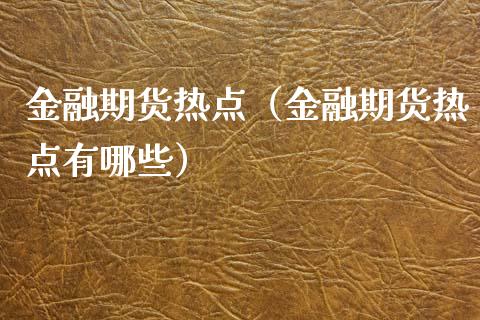 金融期货热点（金融期货热点有哪些）_https://www.boyangwujin.com_期货直播间_第1张