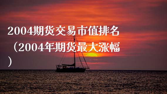 2004期货交易市值排名（2004年期货最大涨幅）