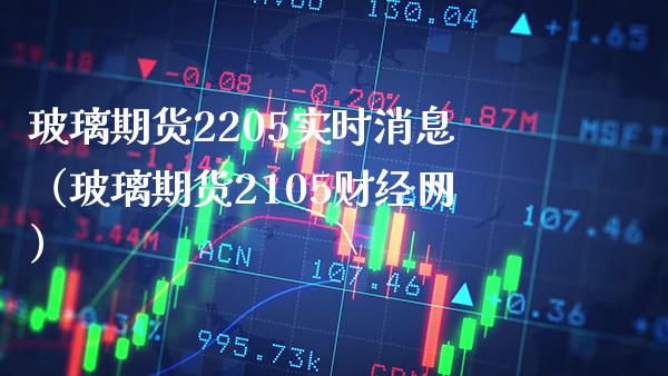 玻璃期货2205实时消息（玻璃期货2105财经网）