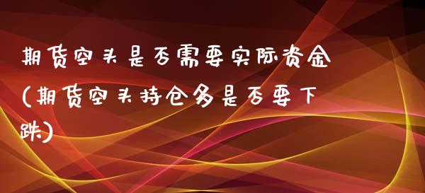 期货空头是否需要实际资金(期货空头持仓多是否要下跌)_https://www.boyangwujin.com_原油期货_第1张