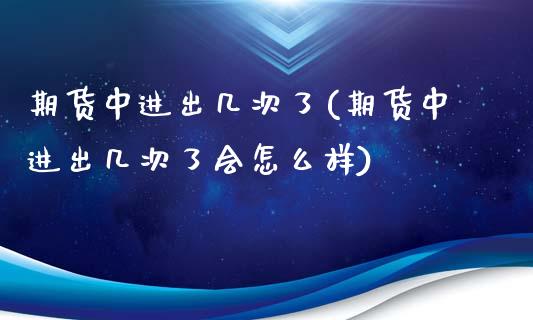 期货中进出几次了(期货中进出几次了会怎么样)