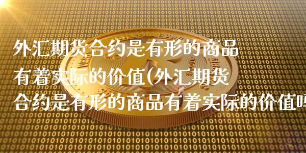 外汇期货合约是有形的商品有着实际的价值(外汇期货合约是有形的商品有着实际的价值吗)