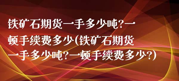 铁矿石期货一手多少吨?一顿手续费多少(铁矿石期货一手多少吨?一顿手续费多少?)