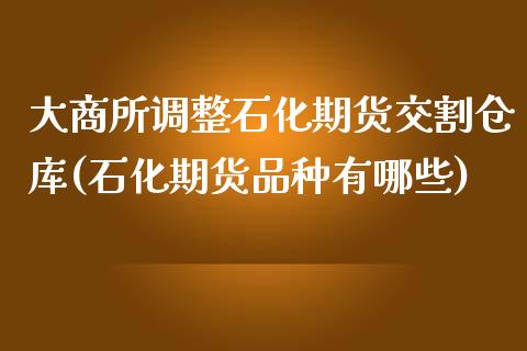 大商所调整石化期货交割仓库(石化期货品种有哪些)_https://www.boyangwujin.com_原油直播间_第1张