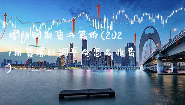 螺纹钢期货决算价(2021期货螺纹钢平今怎么收费)