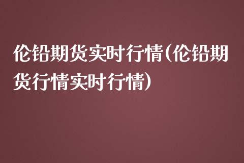 伦铅期货实时行情(伦铅期货行情实时行情)