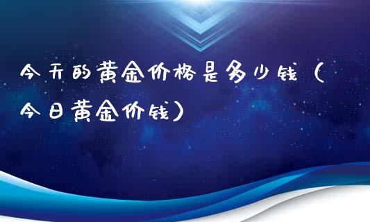 今天的黄金价格是多少钱（今日黄金价钱）