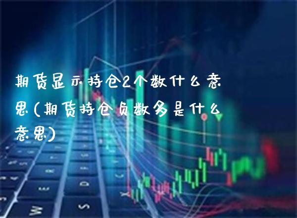 期货显示持仓2个数什么意思(期货持仓负数多是什么意思)