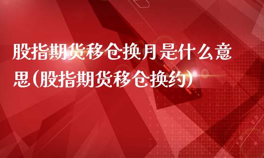 股指期货移仓换月是什么意思(股指期货移仓换约)_https://www.boyangwujin.com_白银期货_第1张