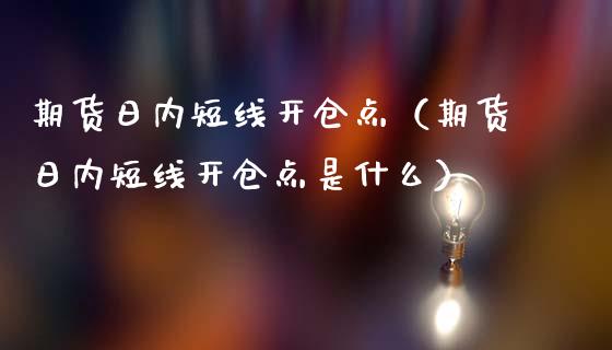 期货日内短线开仓点（期货日内短线开仓点是什么）