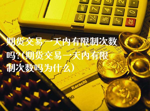 期货交易一天内有限制次数吗?(期货交易一天内有限制次数吗为什么)