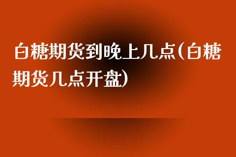 白糖期货到晚上几点(白糖期货几点开盘)