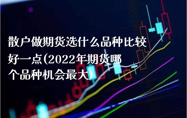 散户做期货选什么品种比较好一点(2022年期货哪个品种机会最大)