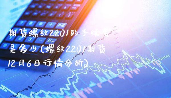 期货螺纹2201的手续费是多少(螺纹2201期货12月6日行情分析)