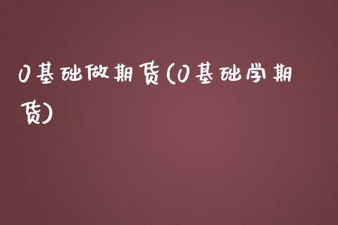 0基础做期货(0基础学期货)_https://www.boyangwujin.com_期货直播间_第1张