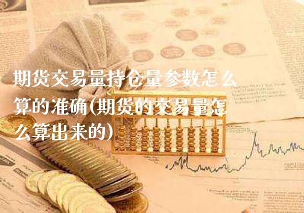 期货交易量持仓量参数怎么算的准确(期货的交易量怎么算出来的)