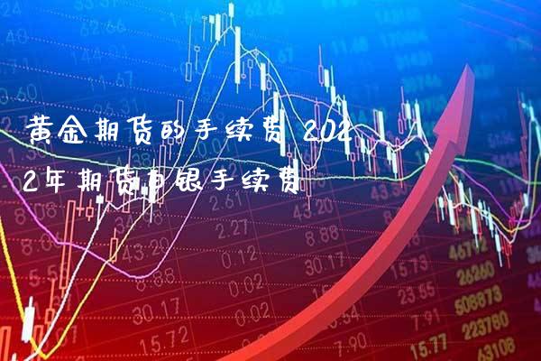 黄金期货的手续费 2022年期货白银手续费