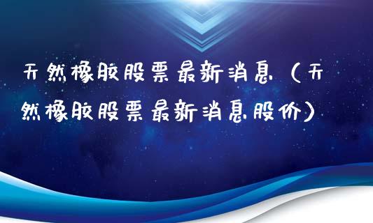 天然橡胶股票最新消息（天然橡胶股票最新消息股价）