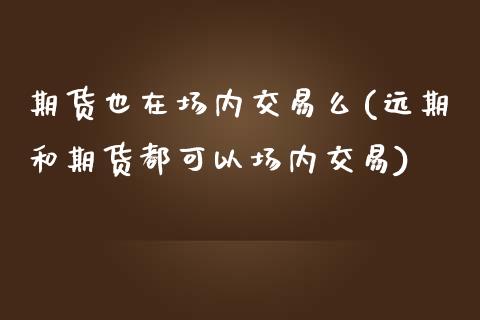 期货也在场内交易么(远期和期货都可以场内交易)