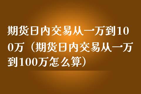 期货日内交易从一万到100万（期货日内交易从一万到100万怎么算）