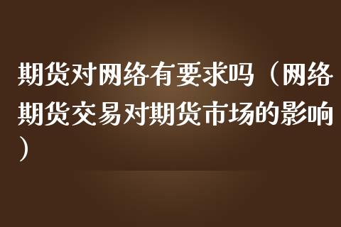 期货对网络有要求吗（网络期货交易对期货市场的影响）_https://www.boyangwujin.com_原油期货_第1张