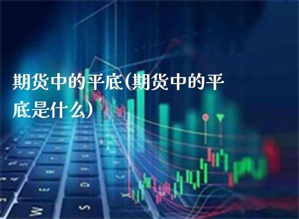 期货中的平底(期货中的平底是什么)_https://www.boyangwujin.com_期货直播间_第1张