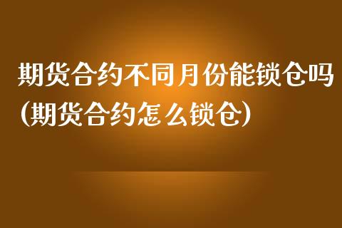 期货合约不同月份能锁仓吗(期货合约怎么锁仓)