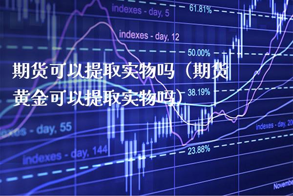 期货可以提取实物吗（期货黄金可以提取实物吗）