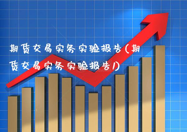 期货交易实务实验报告(期货交易实务实验报告1)