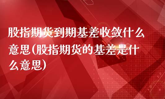 股指期货到期基差收敛什么意思(股指期货的基差是什么意思)