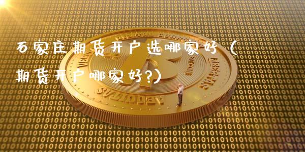 石家庄期货开户选哪家好（期货开户哪家好?）_https://www.boyangwujin.com_期货直播间_第1张