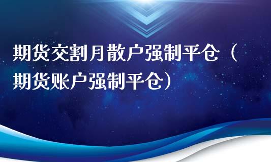 期货交割月散户强制平仓（期货账户强制平仓）