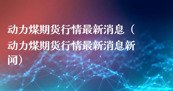 动力煤期货行情最新消息（动力煤期货行情最新消息新闻）_https://www.boyangwujin.com_期货直播间_第1张