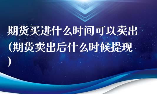 期货买进什么时间可以卖出(期货卖出后什么时候提现)_https://www.boyangwujin.com_道指期货_第1张