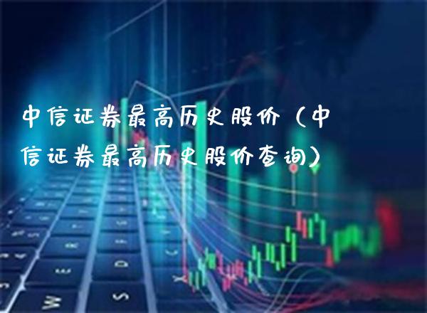 中信证券最高历史股价（中信证券最高历史股价查询）