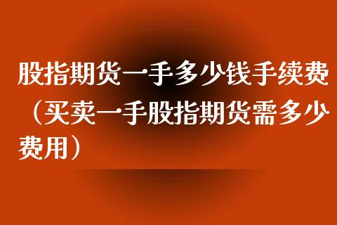 股指期货一手多少钱手续费（买卖一手股指期货需多少费用）