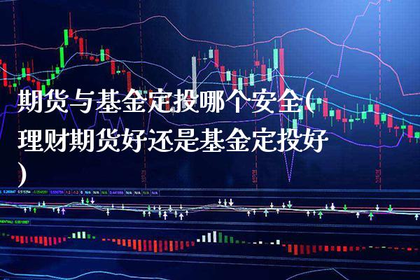 期货与基金定投哪个安全(理财期货好还是基金定投好)_https://www.boyangwujin.com_期货直播间_第1张