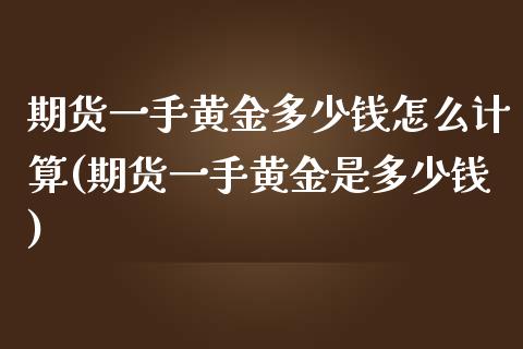 期货一手黄金多少钱怎么计算(期货一手黄金是多少钱)