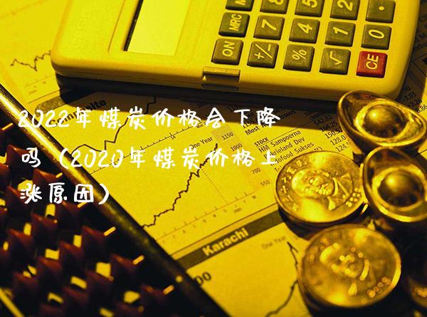 2022年煤炭价格会下降吗（2020年煤炭价格上涨原因）_https://www.boyangwujin.com_期货直播间_第1张