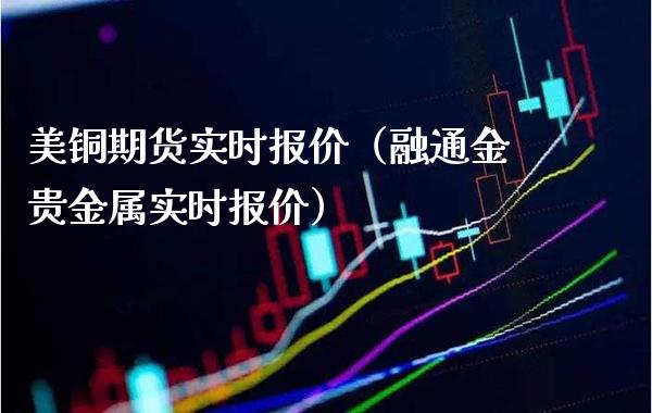 美铜期货实时报价（融通金贵金属实时报价）_https://www.boyangwujin.com_期货直播间_第1张