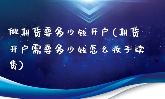 做期货要多少钱开户(期货开户需要多少钱怎么收手续费)