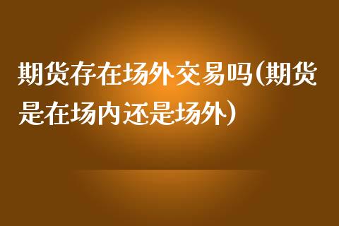 期货存在场外交易吗(期货是在场内还是场外)_https://www.boyangwujin.com_恒指直播间_第1张