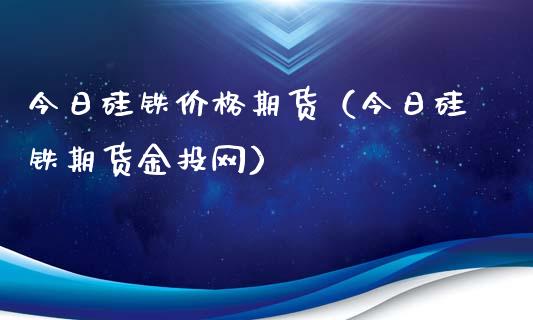 今日硅铁价格期货（今日硅铁期货金投网）