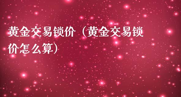 黄金交易锁价（黄金交易锁价怎么算）_https://www.boyangwujin.com_道指期货_第1张