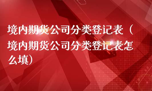 境内期货公司分类登记表（境内期货公司分类登记表怎么填）_https://www.boyangwujin.com_期货直播间_第1张