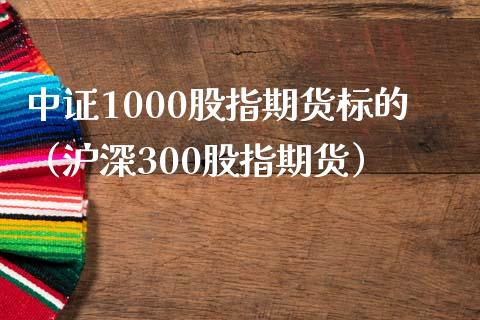 中证1000股指期货标的（沪深300股指期货）_https://www.boyangwujin.com_期货直播间_第1张