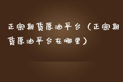 正宗期货原油平台（正宗期货原油平台在哪里）_https://www.boyangwujin.com_黄金期货_第1张